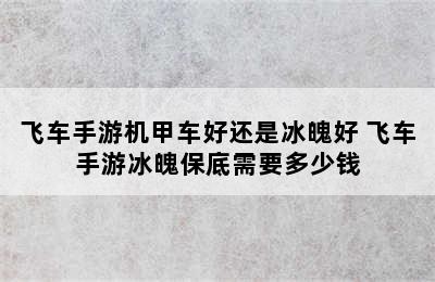 飞车手游机甲车好还是冰魄好 飞车手游冰魄保底需要多少钱